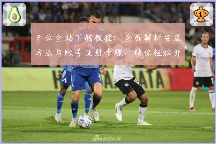 开云全站下载教程：全面解析安装方法与账号注册步骤，助你轻松开启畅快体验