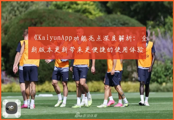 《KaiyunApp功能亮点深度解析：全新版本更新带来更便捷的使用体验》