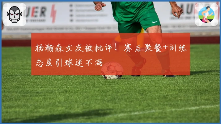 杨瀚森女友被批评！赛后聚餐+训练态度引球迷不满
