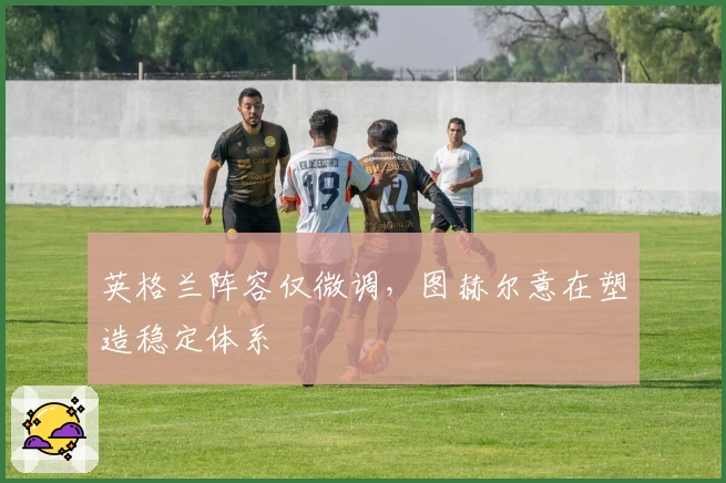 英格兰阵容仅微调，图赫尔意在塑造稳定体系
