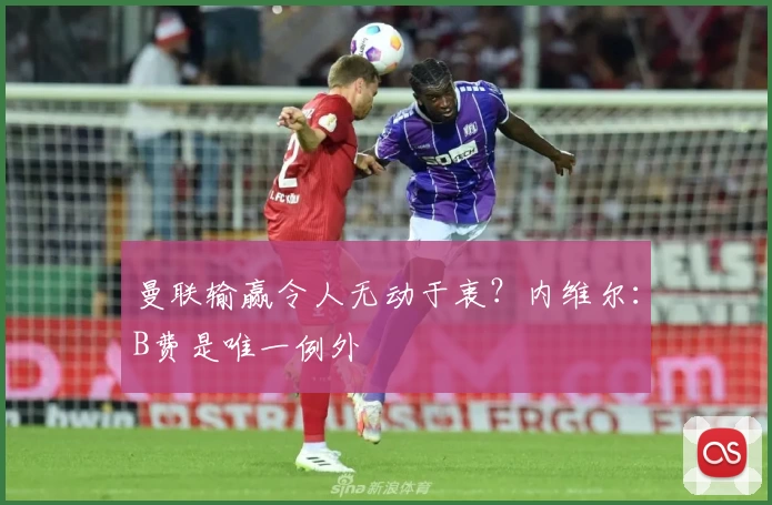 曼联输赢令人无动于衷？内维尔：B费是唯一例外