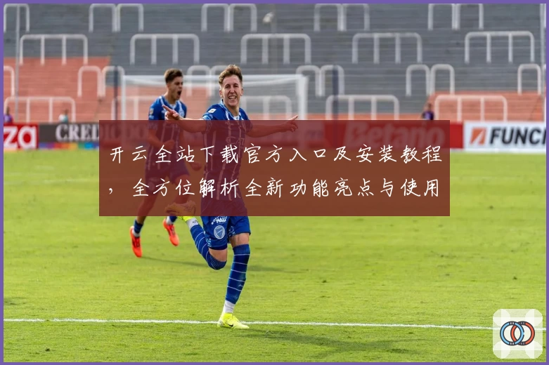 开云全站下载官方入口及安装教程,全方位解析全新功能亮点与使用体验