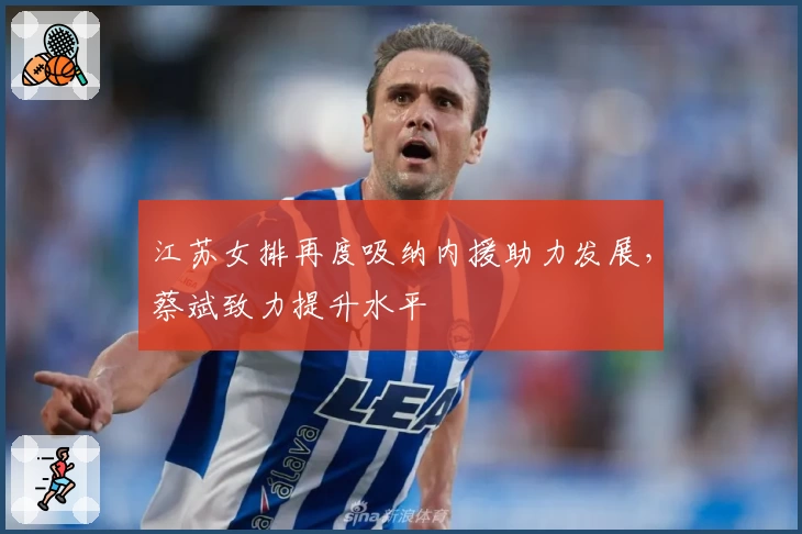 江苏女排再度吸纳内援助力发展，蔡斌致力提升水平