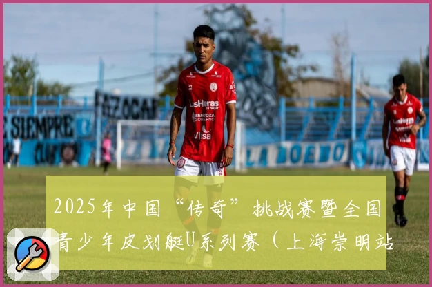 2025年中国“传奇”挑战赛暨全国青少年皮划艇U系列赛（上海崇明站）即将揭幕