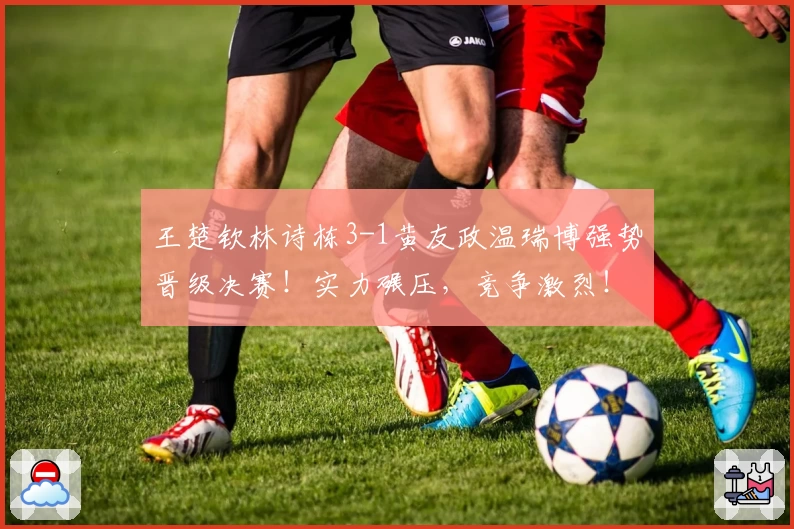 王楚钦林诗栋3-1黄友政温瑞博强势晋级决赛!实力碾压,竞争激烈!