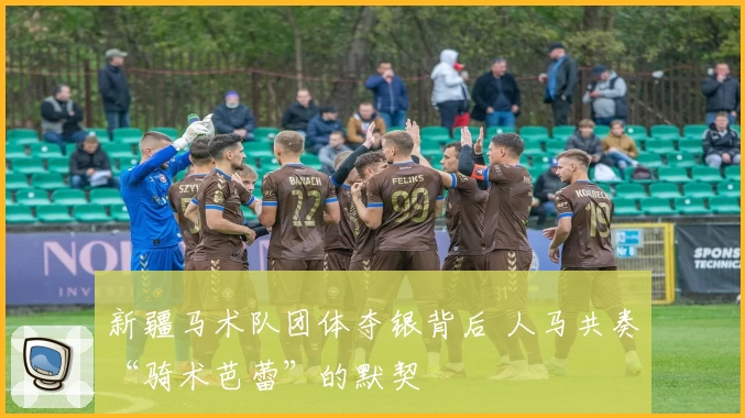 新疆马术队团体夺银背后 人马共奏“骑术芭蕾”的默契