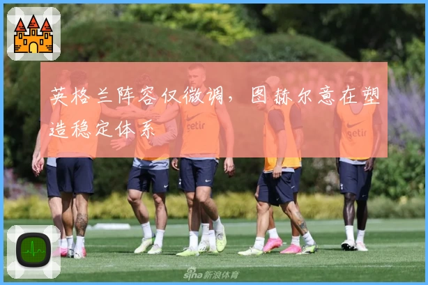 英格兰阵容仅微调，图赫尔意在塑造稳定体系