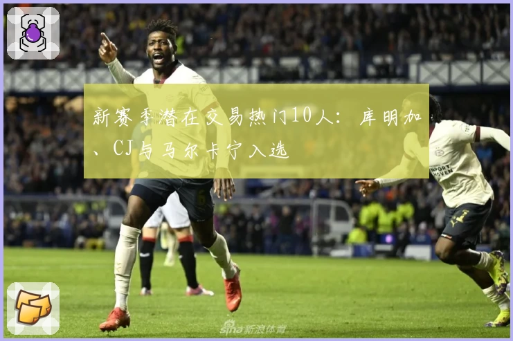 新赛季潜在交易热门10人：库明加、CJ与马尔卡宁入选
