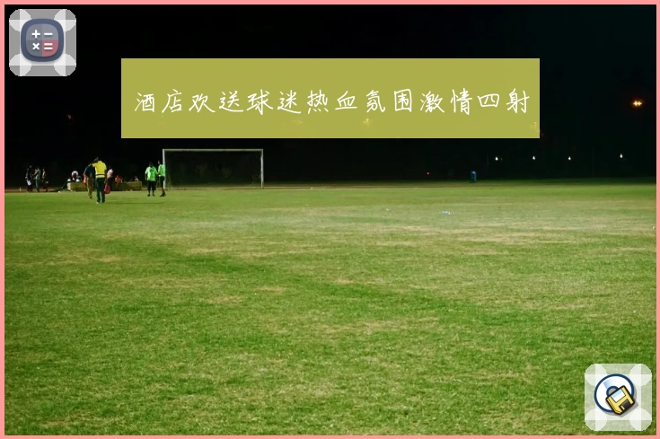 酒店欢送球迷热血氛围激情四射