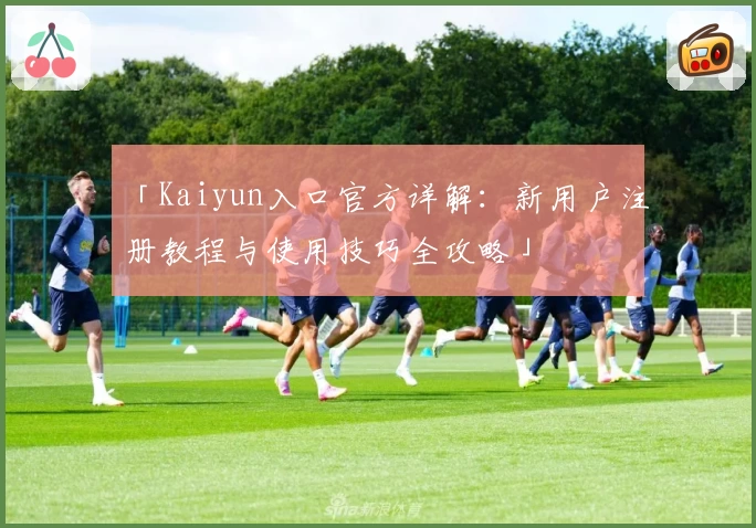 「Kaiyun入口官方详解：新用户注册教程与使用技巧全攻略」