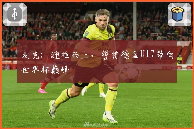 麦克：迎难而上，誓将德国U17带向世界杯巅峰