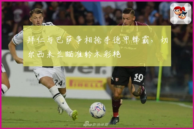 拜仁与巴萨争相抢夺德甲锋霸，切尔西米兰瞄准铃木彩艳