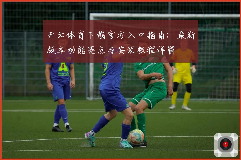 开云体育下载官方入口指南：最新版本功能亮点与安装教程详解