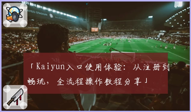 「Kaiyun入口使用体验：从注册到畅玩，全流程操作教程分享」