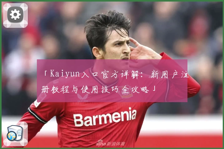 「Kaiyun入口官方详解：新用户注册教程与使用技巧全攻略」