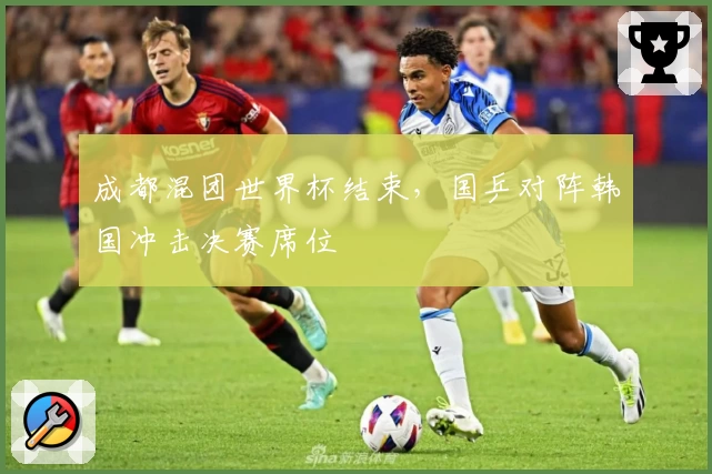 成都混团世界杯结束，国乒对阵韩国冲击决赛席位