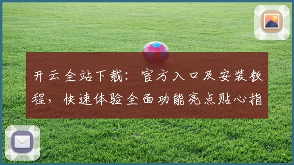 开云全站下载：官方入口及安装教程，快速体验全面功能亮点贴心指南
