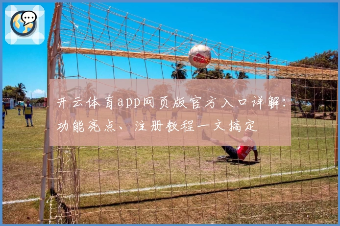 开云体育app网页版官方入口详解：功能亮点、注册教程一文搞定