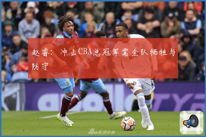 赵睿：冲击CBA总冠军需全队牺牲与防守