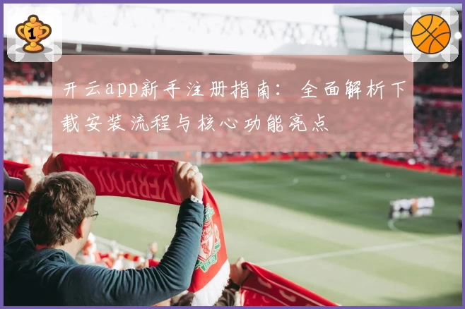 开云app新手注册指南：全面解析下载安装流程与核心功能亮点