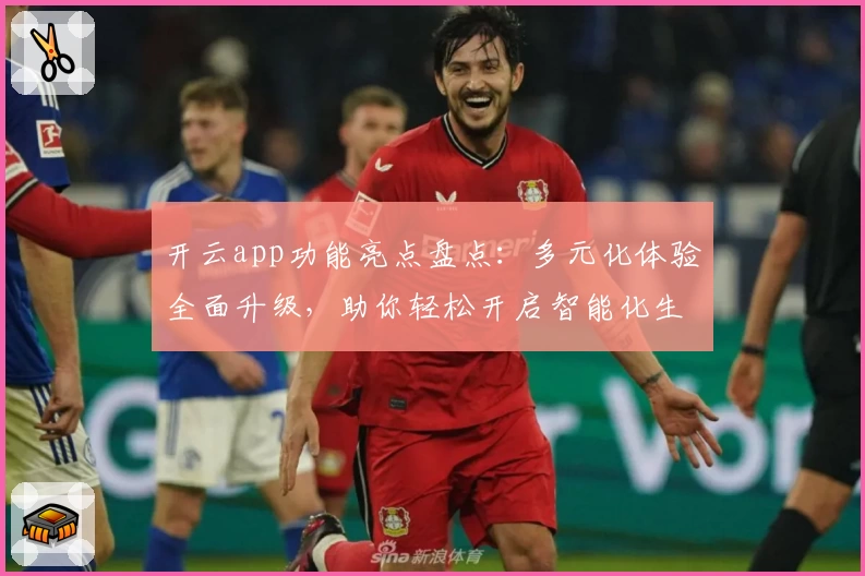 开云app功能亮点盘点：多元化体验全面升级，助你轻松开启智能化生活