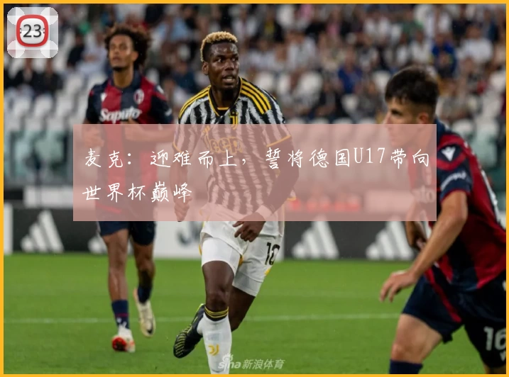 麦克：迎难而上，誓将德国U17带向世界杯巅峰