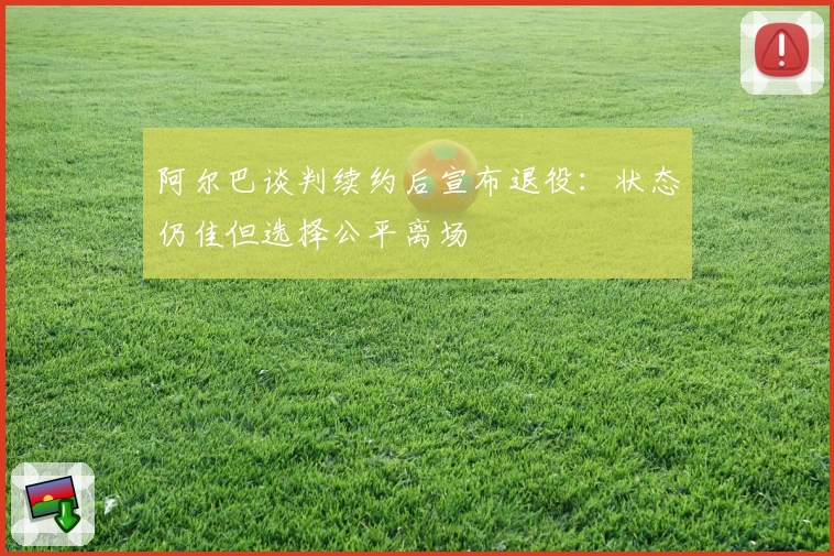 阿尔巴谈判续约后宣布退役：状态仍佳但选择公平离场