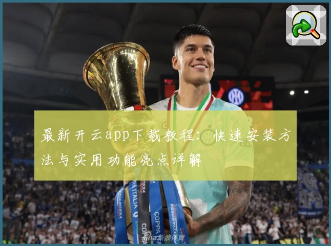最新开云app下载教程：快速安装方法与实用功能亮点详解
