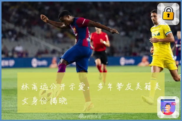 林高远公开示爱，多年挚友美籍美女身份揭晓
