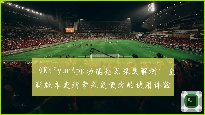 《KaiyunApp功能亮点深度解析：全新版本更新带来更便捷的使用体验》