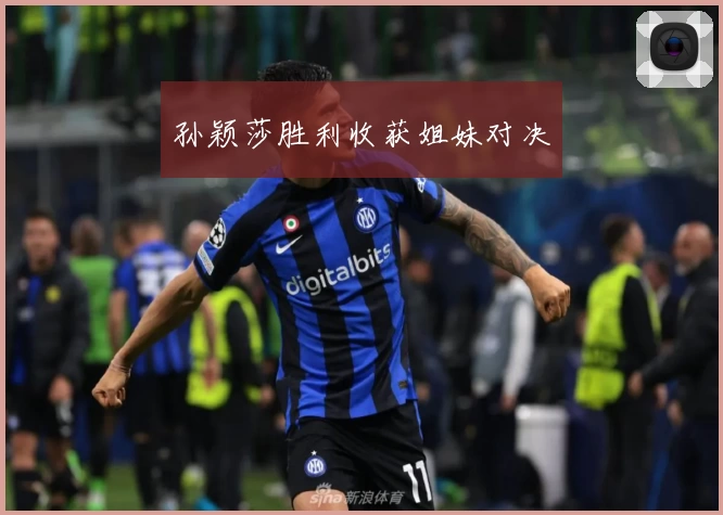 孙颖莎胜利收获姐妹对决