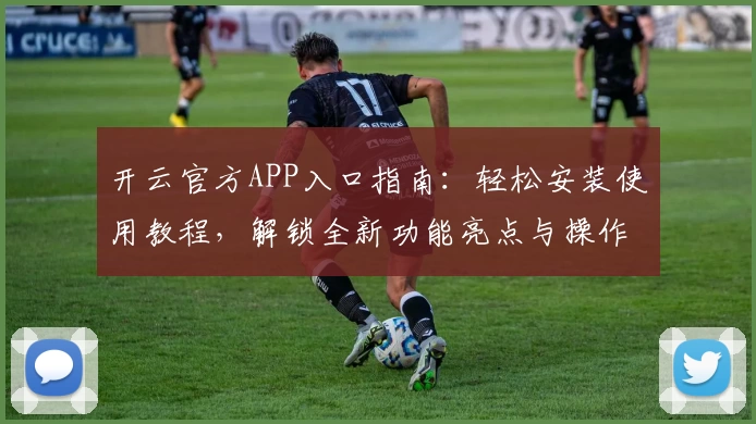 开云官方APP入口指南：轻松安装使用教程，解锁全新功能亮点与操作体验
