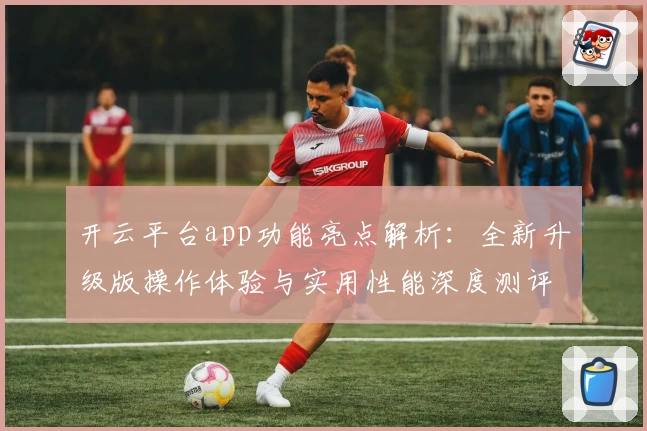 开云平台app功能亮点解析：全新升级版操作体验与实用性能深度测评