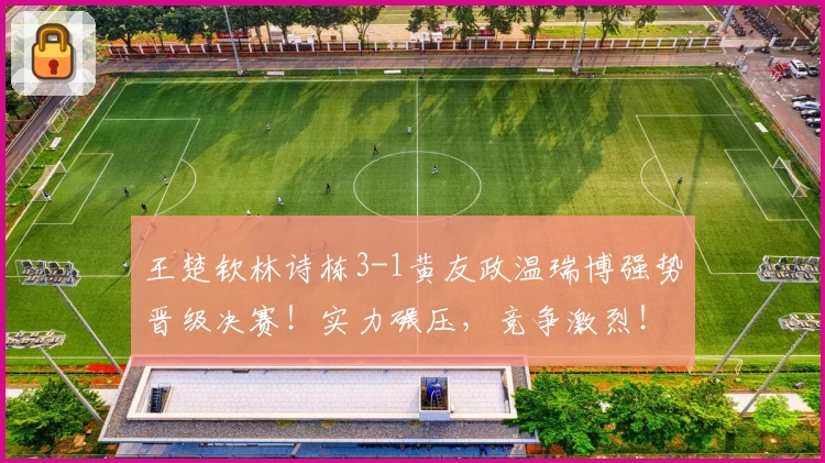 王楚钦林诗栋3-1黄友政温瑞博强势晋级决赛!实力碾压,竞争激烈!