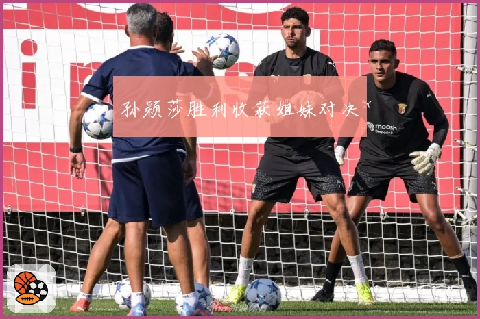 孙颖莎胜利收获姐妹对决