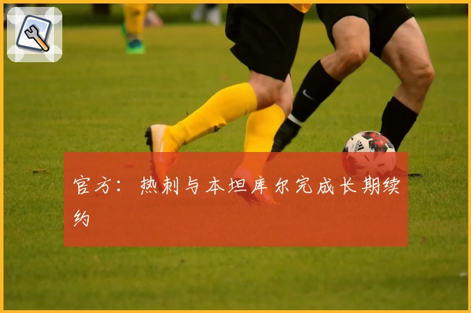 官方：热刺与本坦库尔完成长期续约